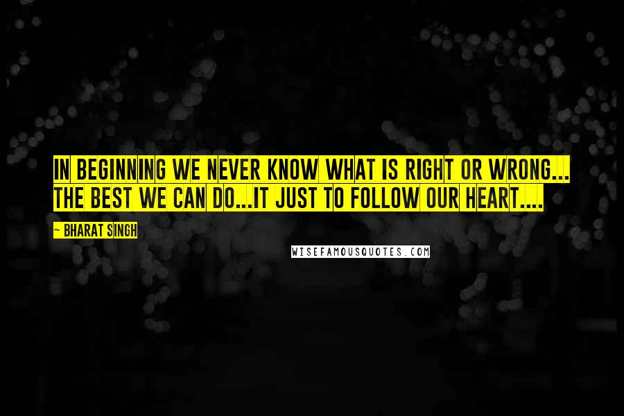 Bharat Singh Quotes: In beginning we never know what is right or wrong... the best we can do...it just to follow our Heart....