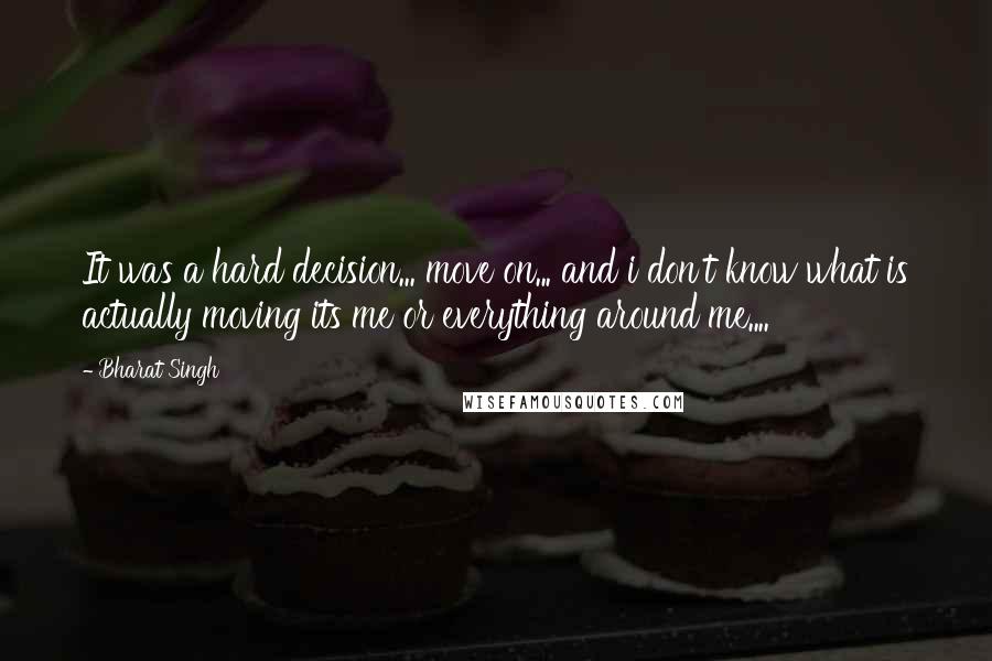 Bharat Singh Quotes: It was a hard decision... move on... and i don't know what is actually moving its me or everything around me....