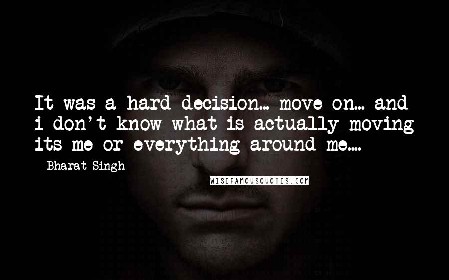 Bharat Singh Quotes: It was a hard decision... move on... and i don't know what is actually moving its me or everything around me....