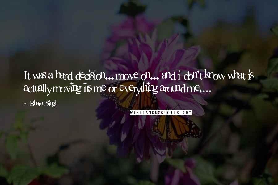 Bharat Singh Quotes: It was a hard decision... move on... and i don't know what is actually moving its me or everything around me....