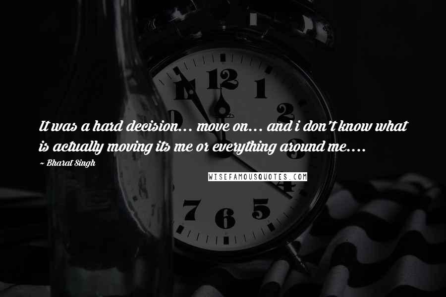 Bharat Singh Quotes: It was a hard decision... move on... and i don't know what is actually moving its me or everything around me....