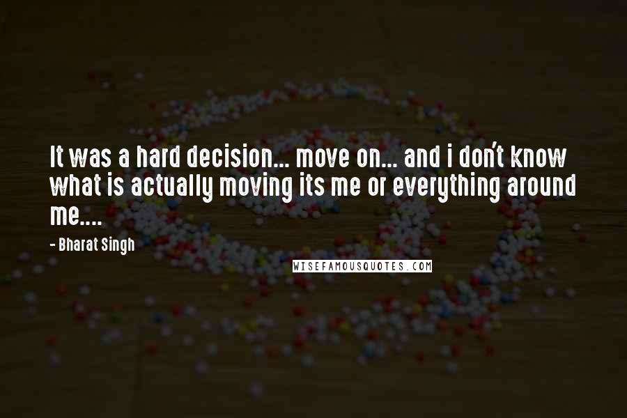 Bharat Singh Quotes: It was a hard decision... move on... and i don't know what is actually moving its me or everything around me....