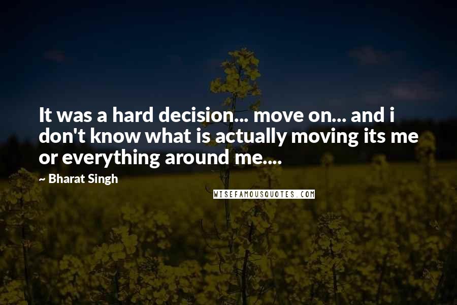Bharat Singh Quotes: It was a hard decision... move on... and i don't know what is actually moving its me or everything around me....