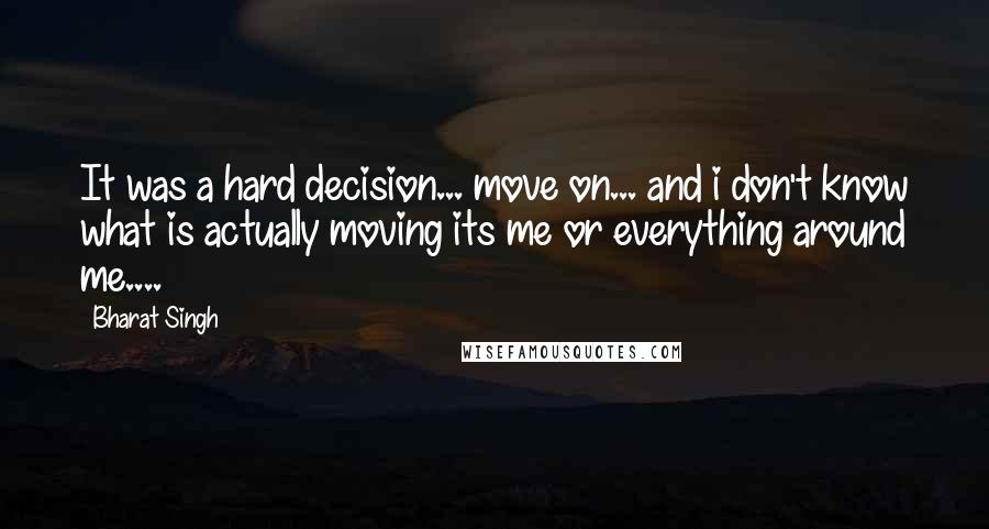 Bharat Singh Quotes: It was a hard decision... move on... and i don't know what is actually moving its me or everything around me....