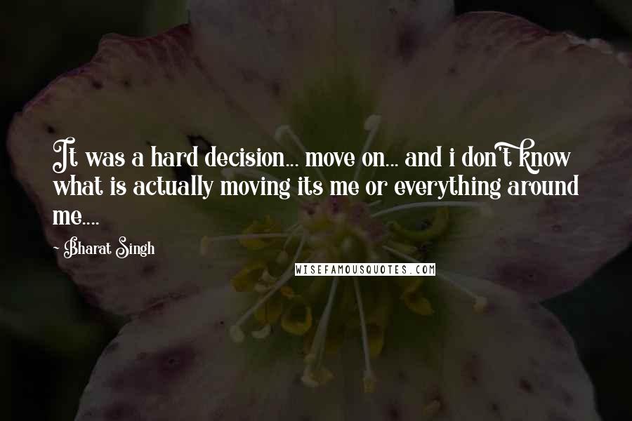 Bharat Singh Quotes: It was a hard decision... move on... and i don't know what is actually moving its me or everything around me....