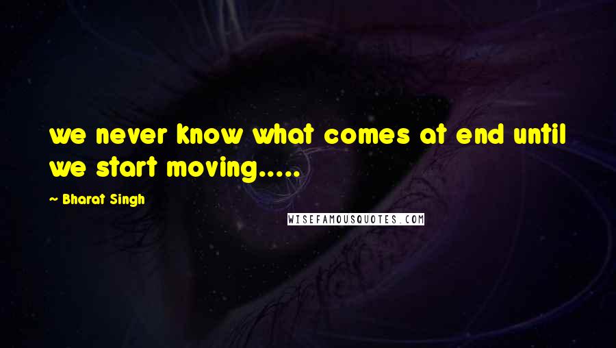 Bharat Singh Quotes: we never know what comes at end until we start moving.....