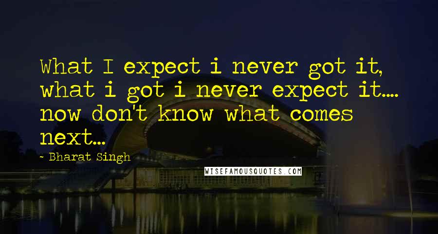 Bharat Singh Quotes: What I expect i never got it, what i got i never expect it.... now don't know what comes next...