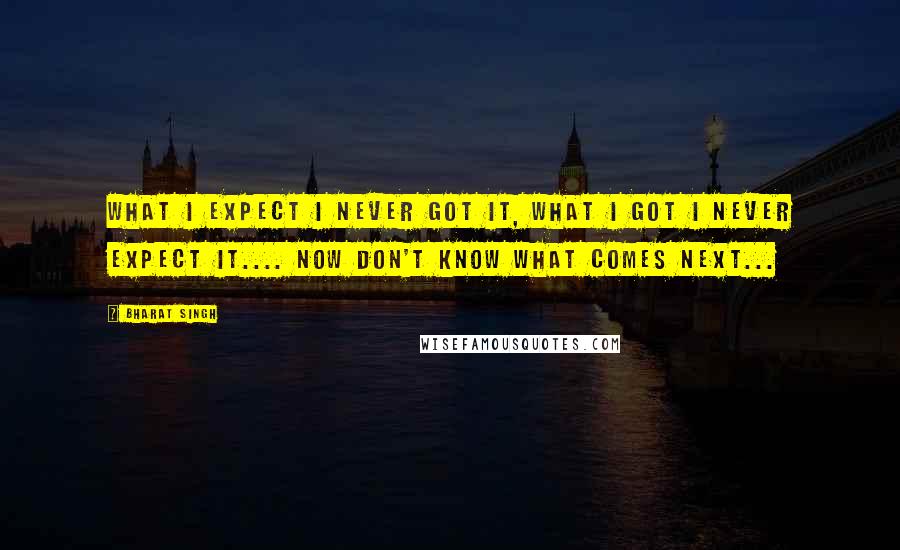 Bharat Singh Quotes: What I expect i never got it, what i got i never expect it.... now don't know what comes next...