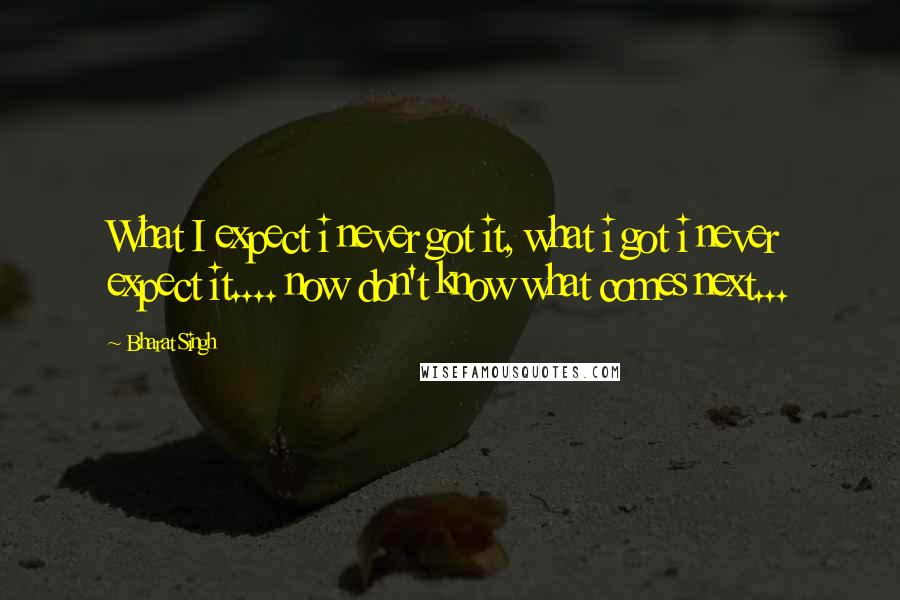 Bharat Singh Quotes: What I expect i never got it, what i got i never expect it.... now don't know what comes next...