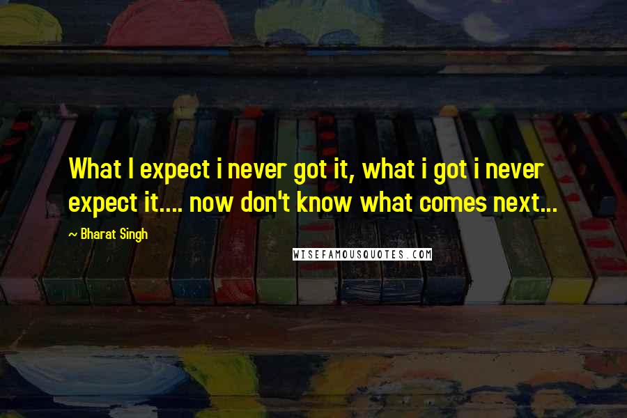 Bharat Singh Quotes: What I expect i never got it, what i got i never expect it.... now don't know what comes next...