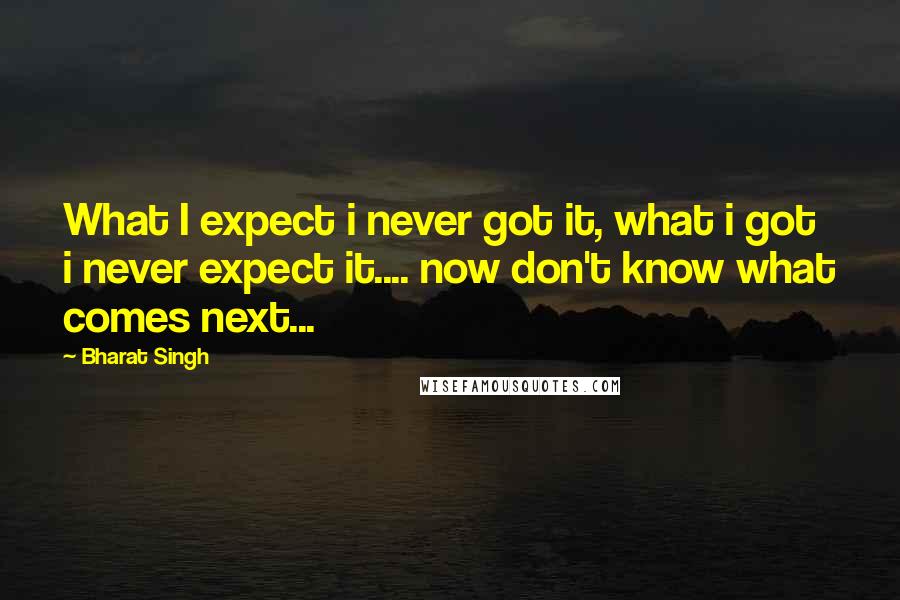 Bharat Singh Quotes: What I expect i never got it, what i got i never expect it.... now don't know what comes next...