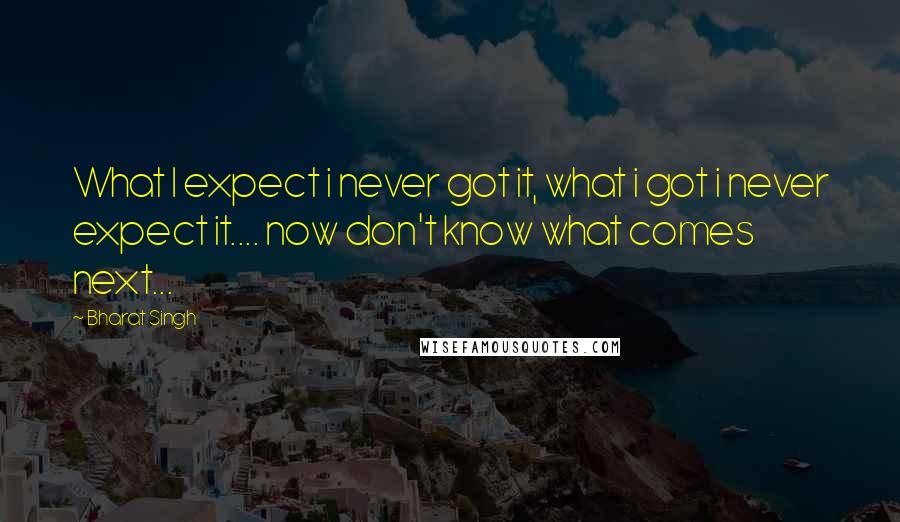 Bharat Singh Quotes: What I expect i never got it, what i got i never expect it.... now don't know what comes next...