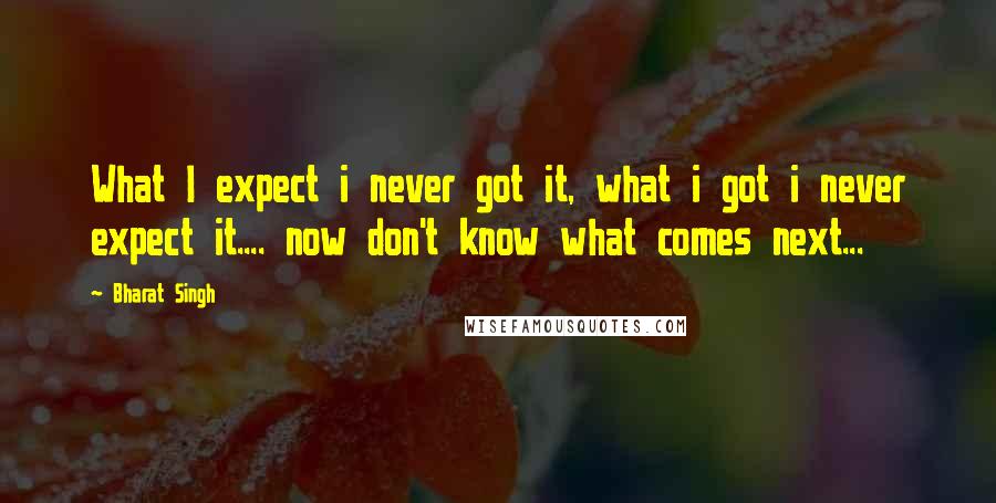 Bharat Singh Quotes: What I expect i never got it, what i got i never expect it.... now don't know what comes next...