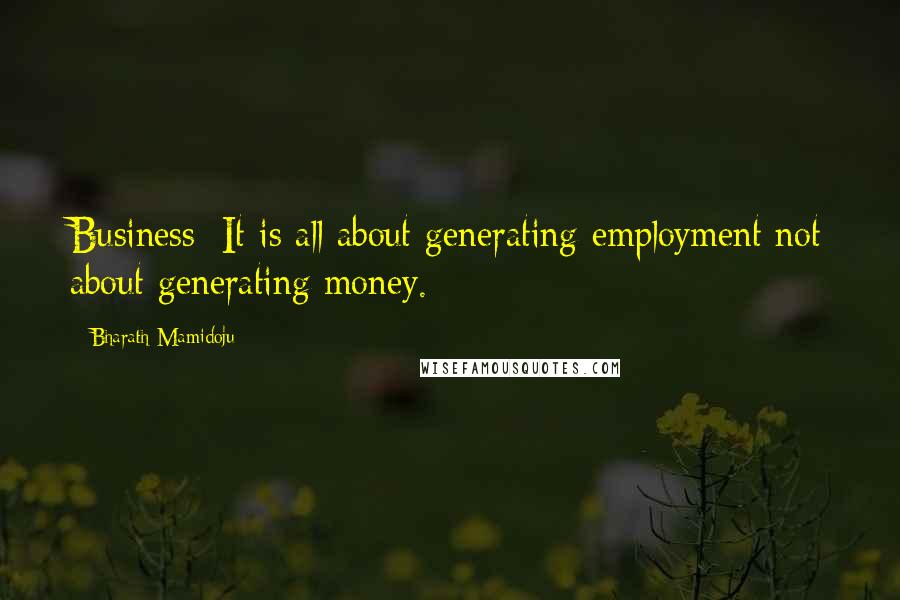 Bharath Mamidoju Quotes: Business: It is all about generating employment not about generating money.