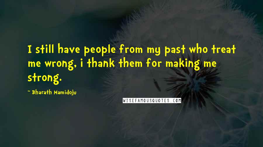 Bharath Mamidoju Quotes: I still have people from my past who treat me wrong, i thank them for making me strong.