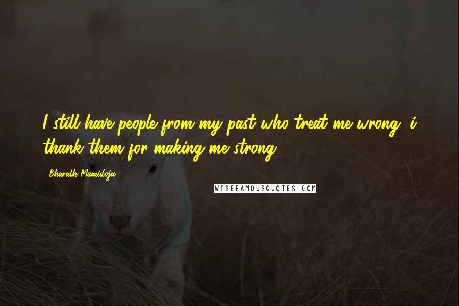 Bharath Mamidoju Quotes: I still have people from my past who treat me wrong, i thank them for making me strong.
