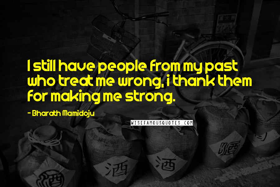 Bharath Mamidoju Quotes: I still have people from my past who treat me wrong, i thank them for making me strong.