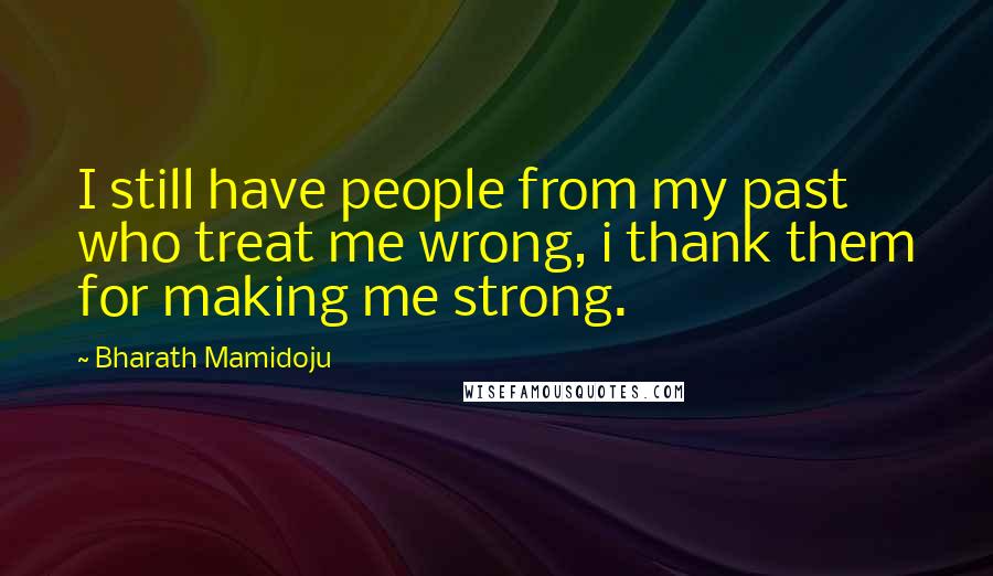 Bharath Mamidoju Quotes: I still have people from my past who treat me wrong, i thank them for making me strong.