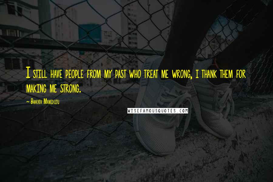 Bharath Mamidoju Quotes: I still have people from my past who treat me wrong, i thank them for making me strong.
