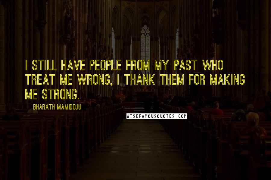 Bharath Mamidoju Quotes: I still have people from my past who treat me wrong, i thank them for making me strong.
