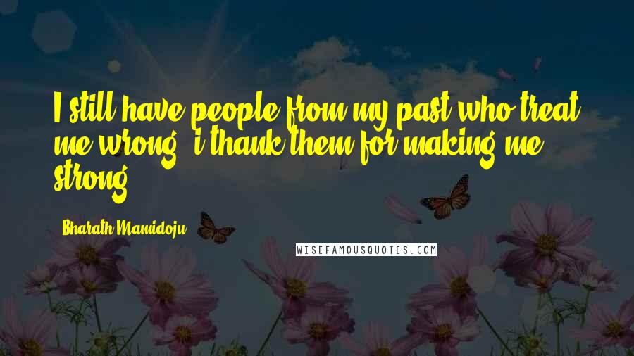 Bharath Mamidoju Quotes: I still have people from my past who treat me wrong, i thank them for making me strong.