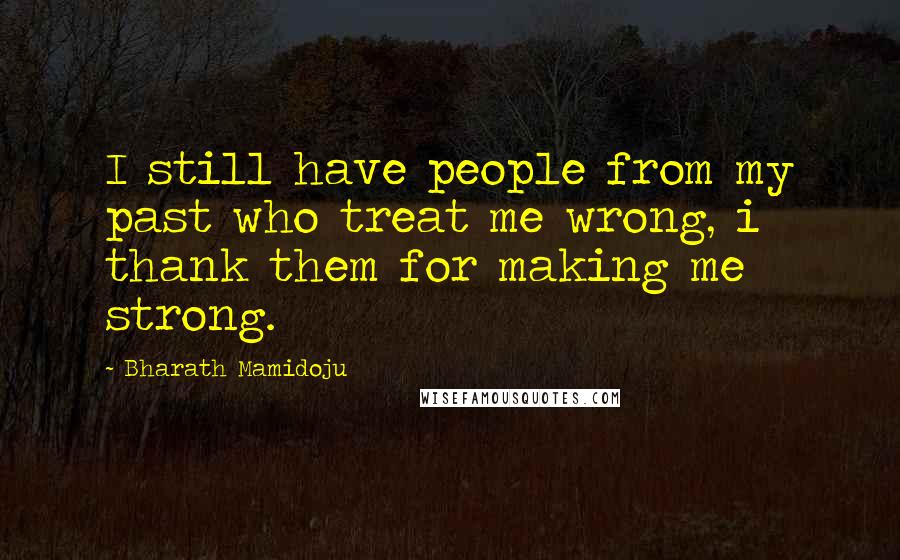 Bharath Mamidoju Quotes: I still have people from my past who treat me wrong, i thank them for making me strong.