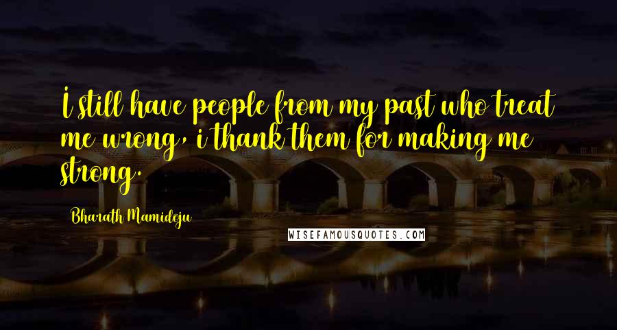 Bharath Mamidoju Quotes: I still have people from my past who treat me wrong, i thank them for making me strong.