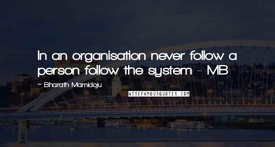 Bharath Mamidoju Quotes: In an organisation never follow a person follow the system - MB