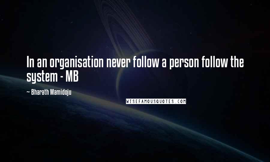 Bharath Mamidoju Quotes: In an organisation never follow a person follow the system - MB