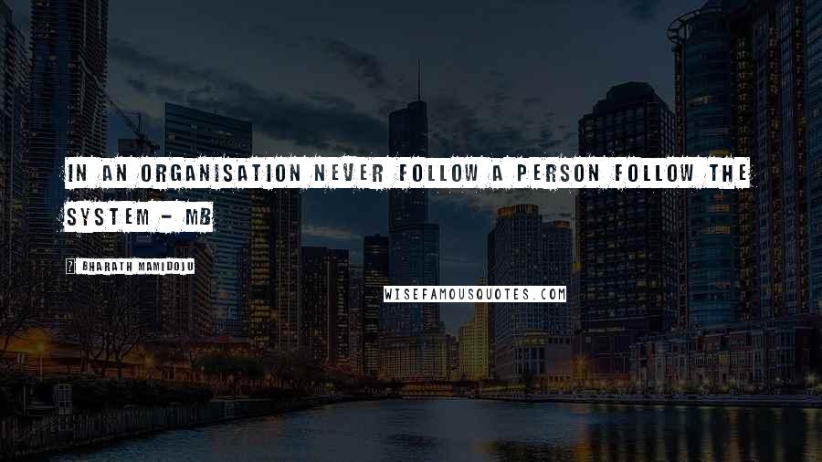 Bharath Mamidoju Quotes: In an organisation never follow a person follow the system - MB