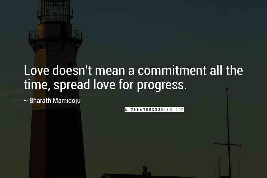 Bharath Mamidoju Quotes: Love doesn't mean a commitment all the time, spread love for progress.