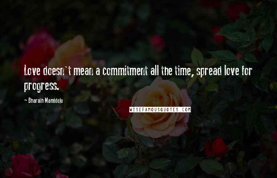 Bharath Mamidoju Quotes: Love doesn't mean a commitment all the time, spread love for progress.