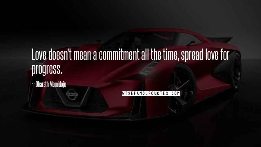 Bharath Mamidoju Quotes: Love doesn't mean a commitment all the time, spread love for progress.