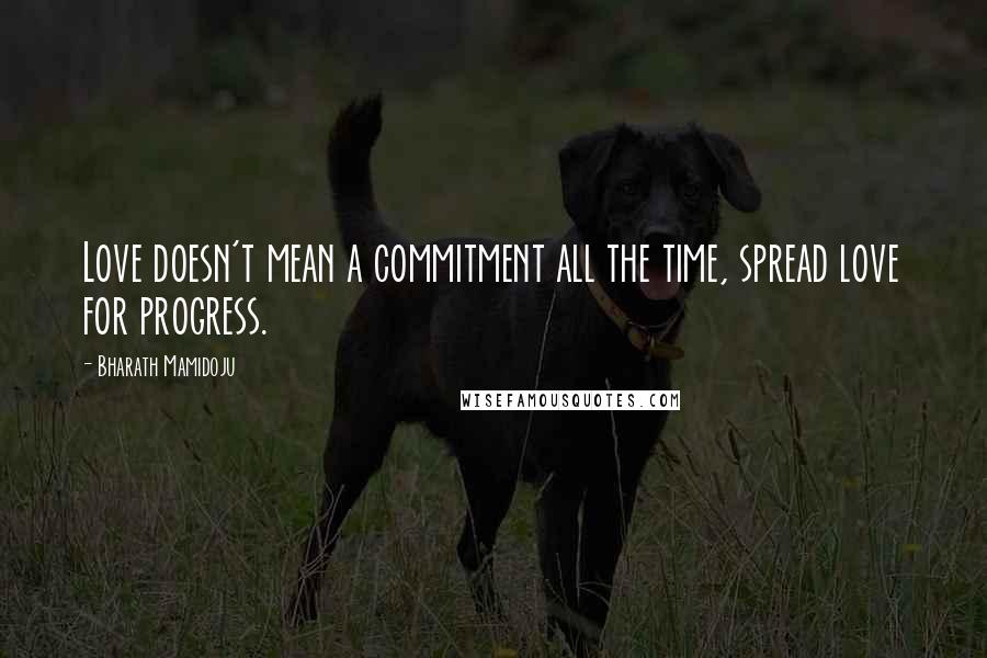 Bharath Mamidoju Quotes: Love doesn't mean a commitment all the time, spread love for progress.