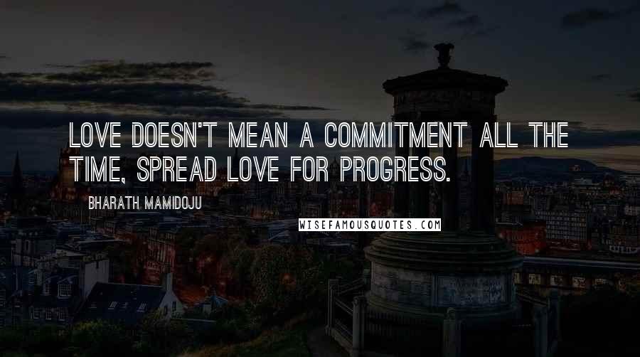 Bharath Mamidoju Quotes: Love doesn't mean a commitment all the time, spread love for progress.