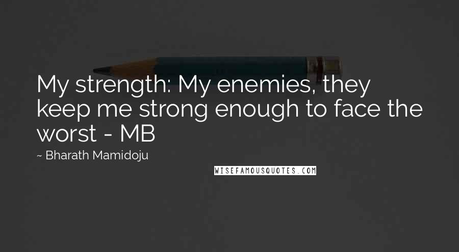Bharath Mamidoju Quotes: My strength: My enemies, they keep me strong enough to face the worst - MB