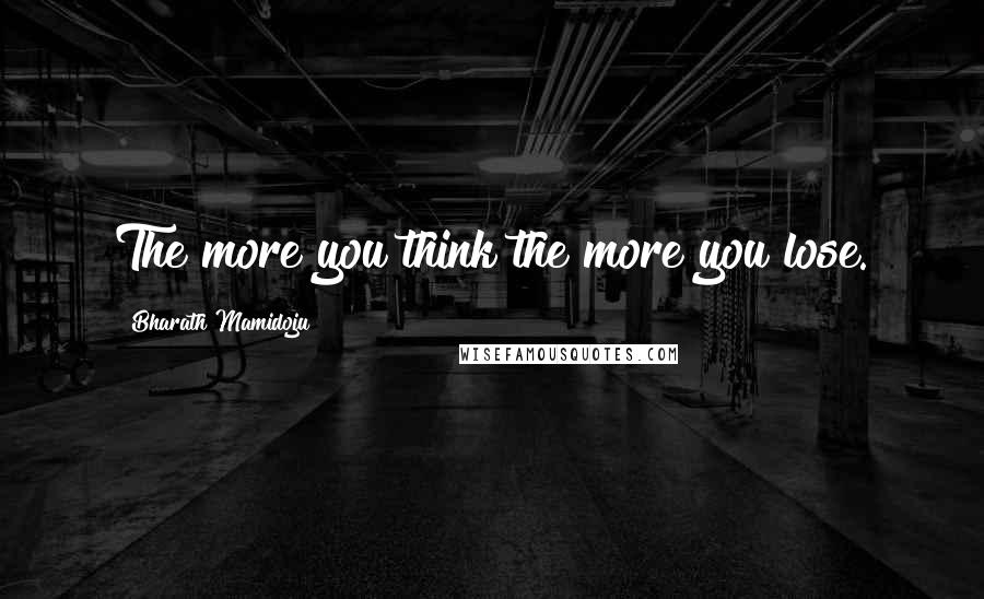 Bharath Mamidoju Quotes: The more you think the more you lose.