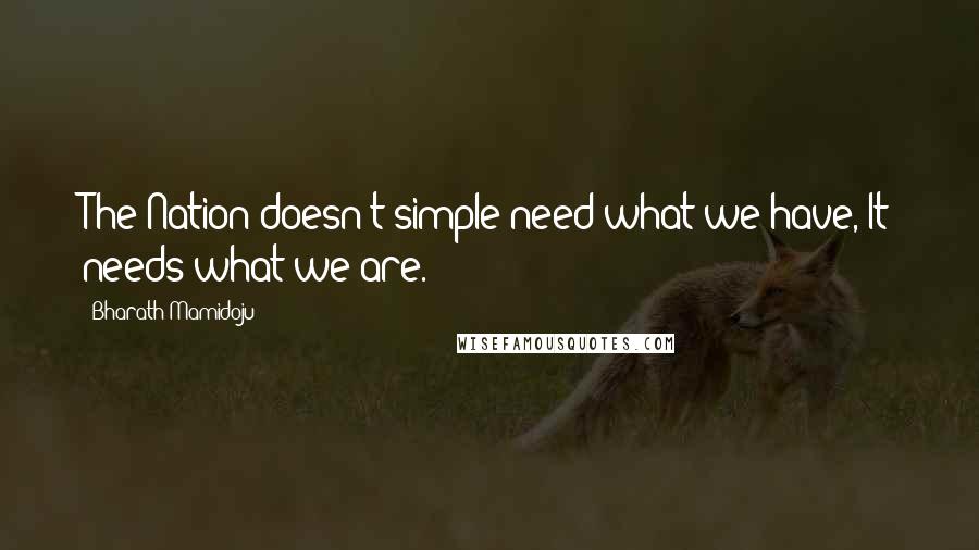 Bharath Mamidoju Quotes: The Nation doesn't simple need what we have, It needs what we are.