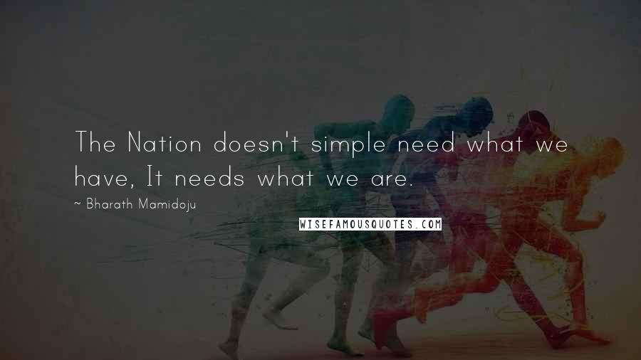 Bharath Mamidoju Quotes: The Nation doesn't simple need what we have, It needs what we are.