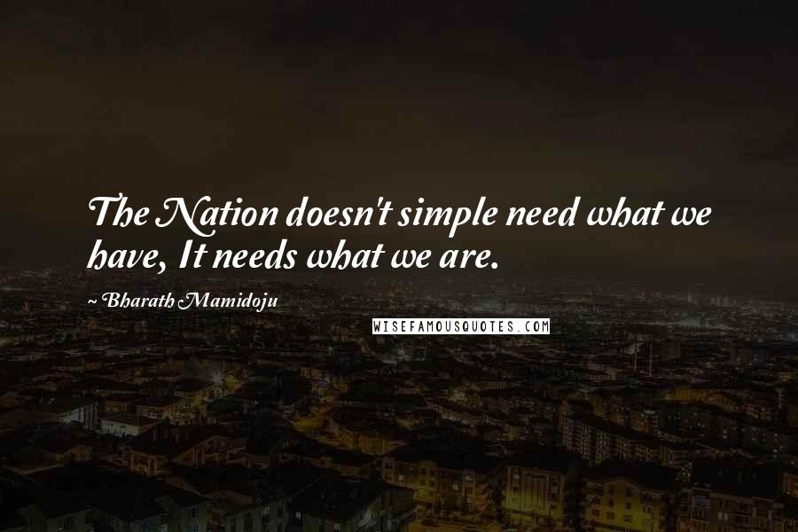 Bharath Mamidoju Quotes: The Nation doesn't simple need what we have, It needs what we are.