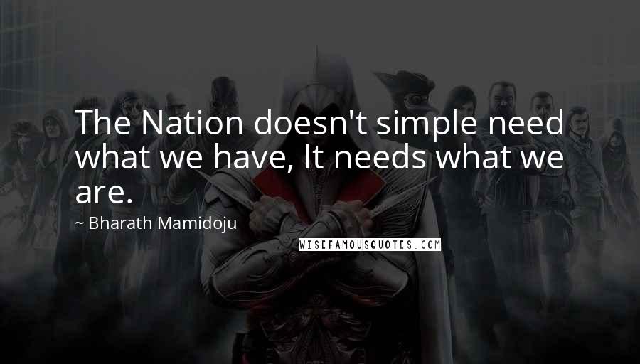 Bharath Mamidoju Quotes: The Nation doesn't simple need what we have, It needs what we are.
