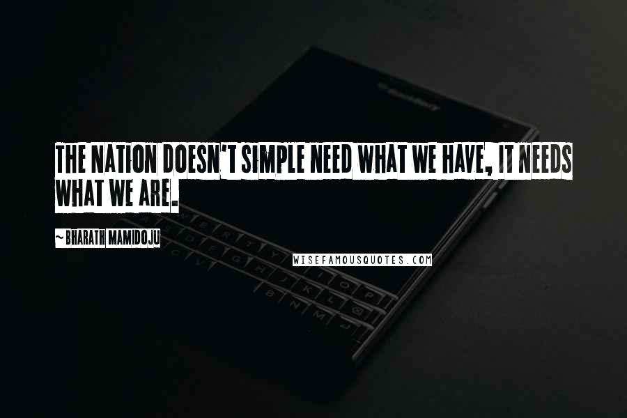 Bharath Mamidoju Quotes: The Nation doesn't simple need what we have, It needs what we are.