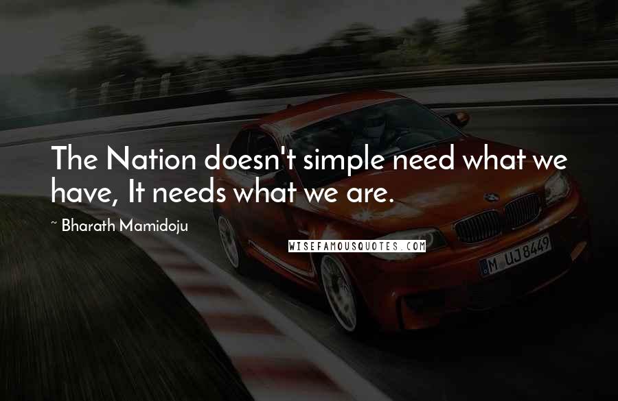 Bharath Mamidoju Quotes: The Nation doesn't simple need what we have, It needs what we are.