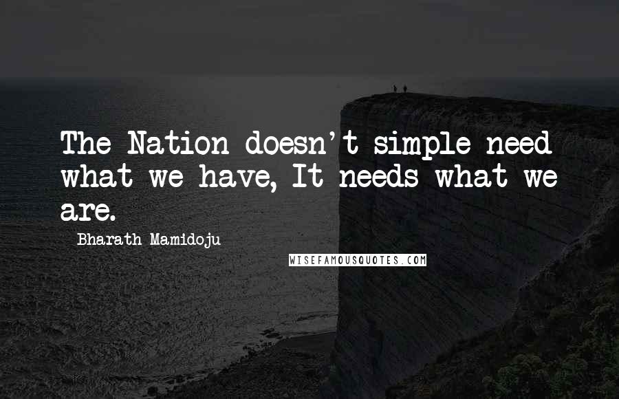 Bharath Mamidoju Quotes: The Nation doesn't simple need what we have, It needs what we are.
