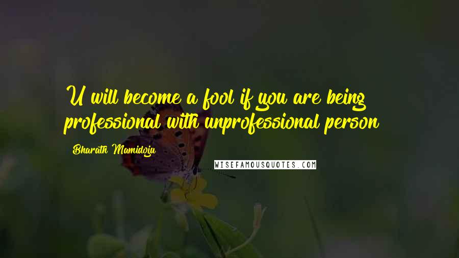 Bharath Mamidoju Quotes: U will become a fool if you are being professional with unprofessional person!!