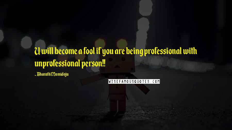 Bharath Mamidoju Quotes: U will become a fool if you are being professional with unprofessional person!!