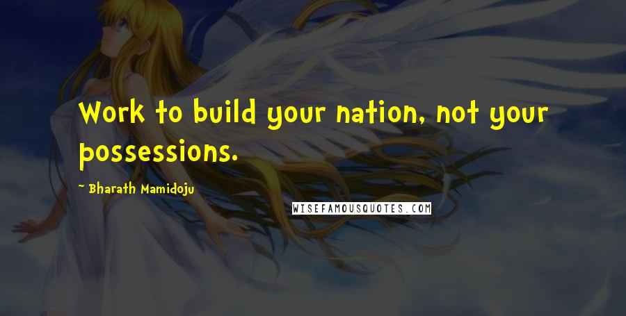 Bharath Mamidoju Quotes: Work to build your nation, not your possessions.