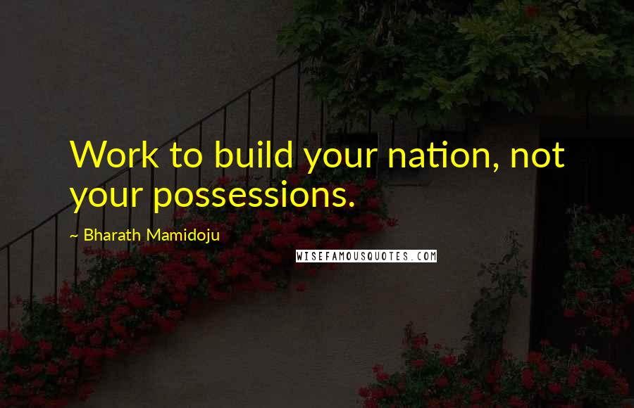 Bharath Mamidoju Quotes: Work to build your nation, not your possessions.