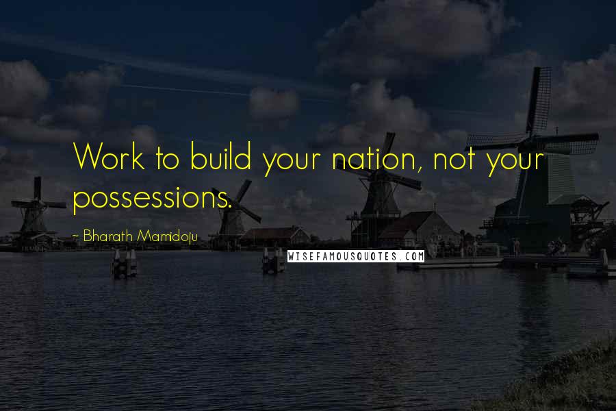 Bharath Mamidoju Quotes: Work to build your nation, not your possessions.