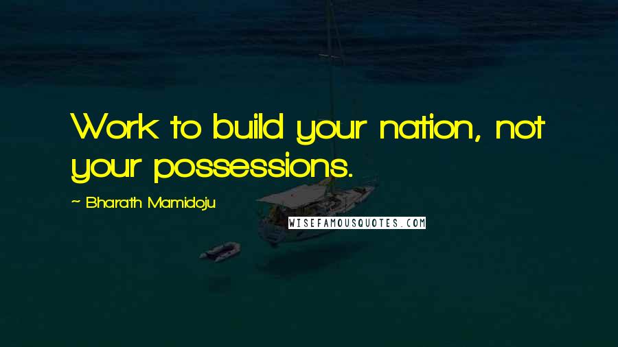 Bharath Mamidoju Quotes: Work to build your nation, not your possessions.